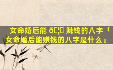 女命婚后能 🦈 赚钱的八字「女命婚后能赚钱的八字是什么」